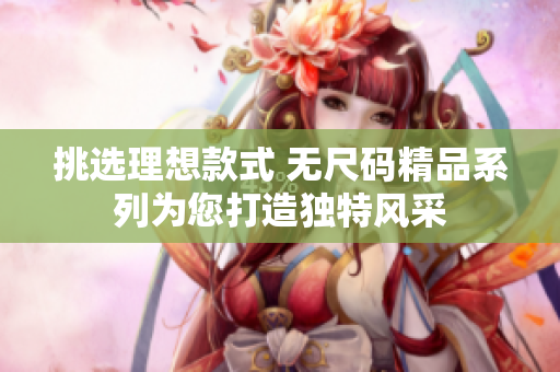 挑選理想款式 無尺碼精品系列為您打造獨特風采