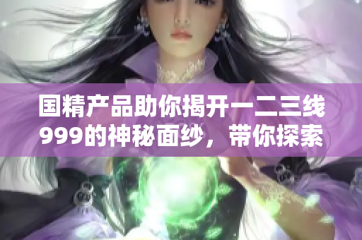 國精產(chǎn)品助你揭開一二三線999的神秘面紗，帶你探索更多可能性！