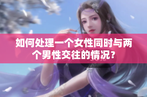 如何處理一個女性同時與兩個男性交往的情況？