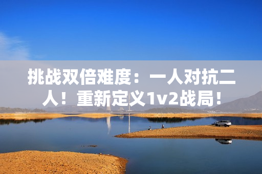 挑戰(zhàn)雙倍難度：一人對(duì)抗二人！重新定義1v2戰(zhàn)局！