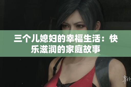 三個(gè)兒媳婦的幸福生活：快樂(lè)滋潤(rùn)的家庭故事