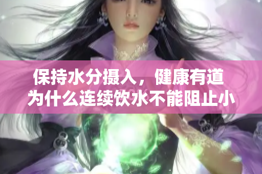保持水分?jǐn)z入，健康有道 為什么連續(xù)飲水不能阻止小便的重要性