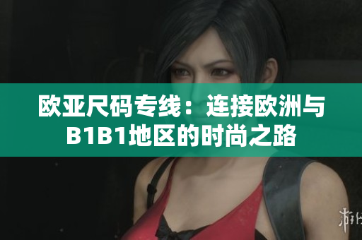 歐亞尺碼專(zhuān)線：連接歐洲與B1B1地區(qū)的時(shí)尚之路