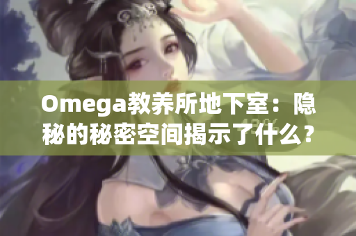 Omega教養(yǎng)所地下室：隱秘的秘密空間揭示了什么？