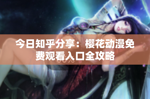 今日知乎分享：櫻花動漫免費觀看入口全攻略