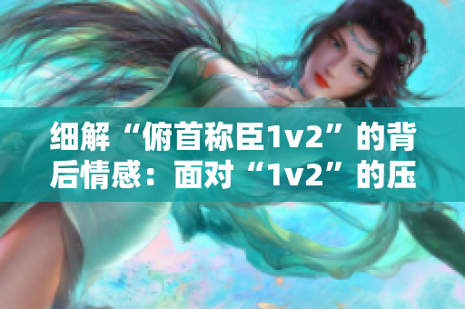 細(xì)解“俯首稱臣1v2”的背后情感：面對(duì)“1v2”的壓力，如何選擇？
