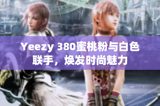 Yeezy 380蜜桃粉與白色聯(lián)手，煥發(fā)時(shí)尚魅力
