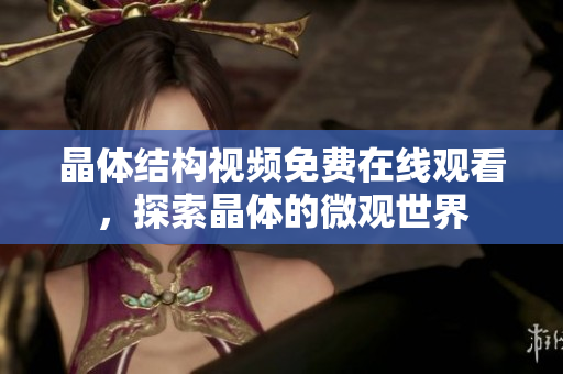 晶體結(jié)構(gòu)視頻免費(fèi)在線觀看，探索晶體的微觀世界