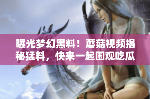 曝光夢(mèng)幻黑料！蘑菇視頻揭秘猛料，快來(lái)一起圍觀吃瓜人群！