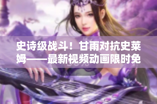 史詩級戰(zhàn)斗！甘雨對抗史萊姆——最新視頻動畫限時免費觀看