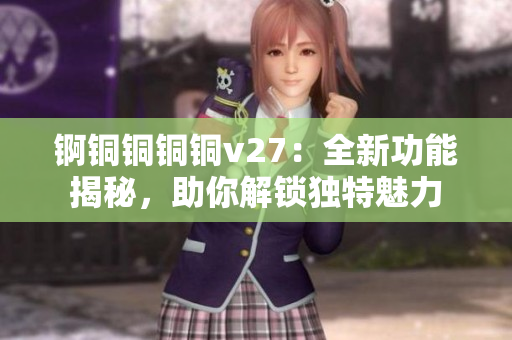 錒銅銅銅銅v27：全新功能揭秘，助你解鎖獨(dú)特魅力