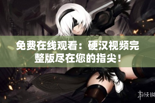 免費在線觀看：硬漢視頻完整版盡在您的指尖！
