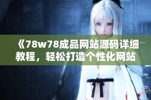 《78w78成品網(wǎng)站源碼詳細(xì)教程，輕松打造個(gè)性化網(wǎng)站》