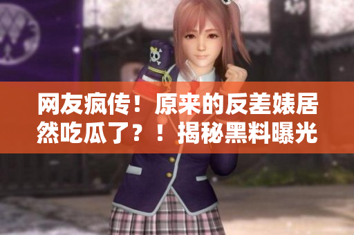 網(wǎng)友瘋傳！原來的反差婊居然吃瓜了？！揭秘黑料曝光，你絕對想不到的內(nèi)幕！