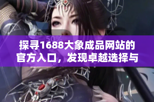 探尋1688大象成品網(wǎng)站的官方入口，發(fā)現(xiàn)卓越選擇與獨(dú)特價(jià)值