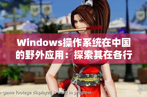 Windows操作系統(tǒng)在中國(guó)的野外應(yīng)用：探索其在各行各業(yè)的應(yīng)用與發(fā)展