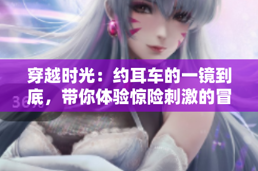 穿越時(shí)光：約耳車的一鏡到底，帶你體驗(yàn)驚險(xiǎn)刺激的冒險(xiǎn)之旅