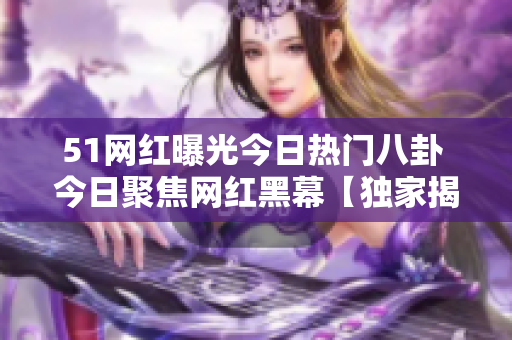 51網(wǎng)紅曝光今日熱門八卦 今日聚焦網(wǎng)紅黑幕【獨(dú)家揭秘】