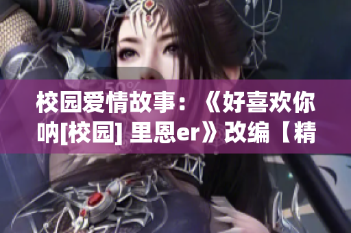 校園愛情故事：《好喜歡你吶[校園] 里恩er》改編【精彩重逢】