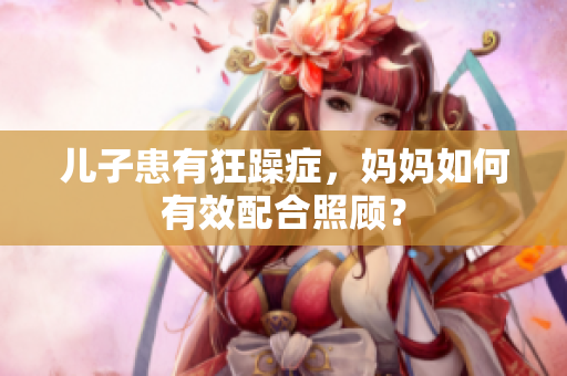 兒子患有狂躁癥，媽媽如何有效配合照顧？