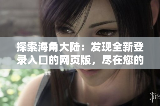 探索海角大陸：發(fā)現(xiàn)全新登錄入口的網(wǎng)頁(yè)版，盡在您的指尖！