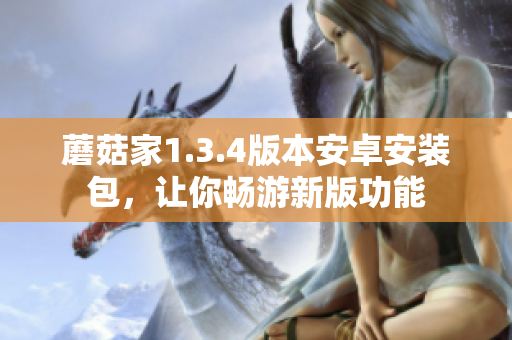 蘑菇家1.3.4版本安卓安裝包，讓你暢游新版功能