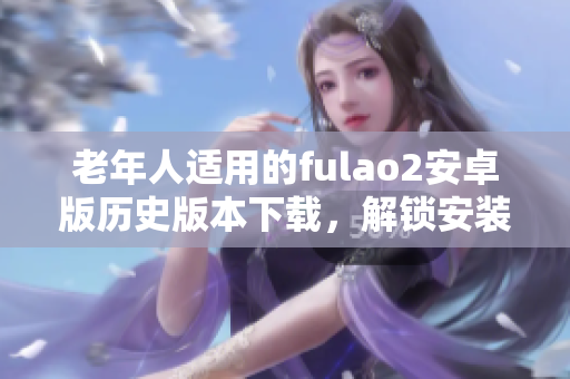 老年人適用的fulao2安卓版歷史版本下載，解鎖安裝老式功能