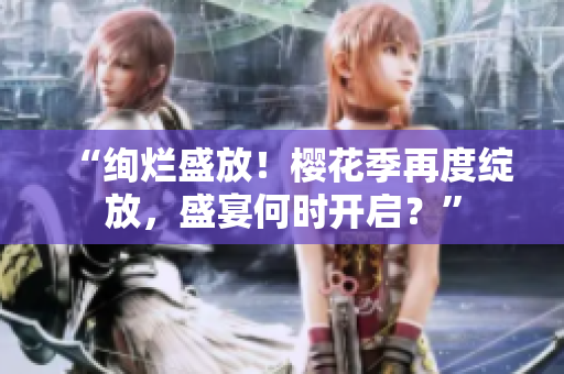 “絢爛盛放！櫻花季再度綻放，盛宴何時(shí)開啟？”