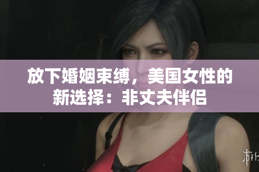 放下婚姻束縛，美國(guó)女性的新選擇：非丈夫伴侶