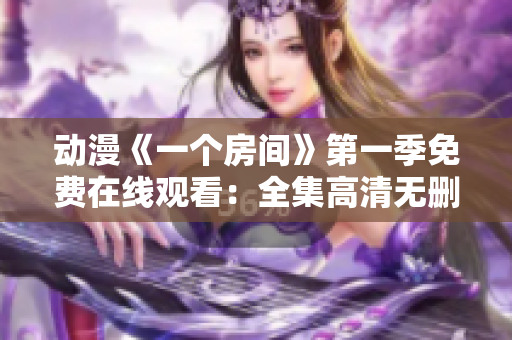 動漫《一個房間》第一季免費(fèi)在線觀看：全集高清無刪減，盡情暢享！