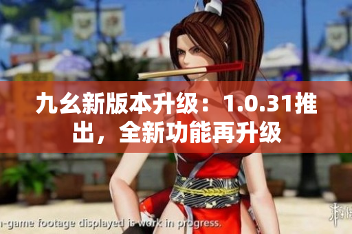九幺新版本升級：1.0.31推出，全新功能再升級