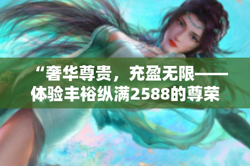 “奢華尊貴，充盈無限——體驗豐?？v滿2588的尊榮生活”