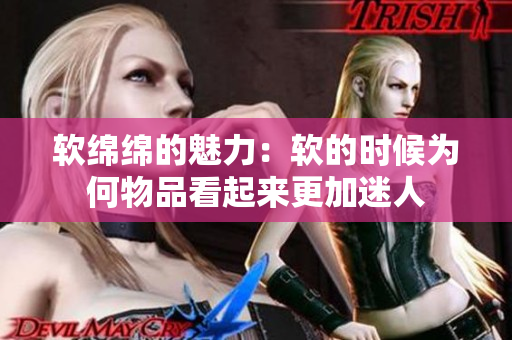 軟綿綿的魅力：軟的時候為何物品看起來更加迷人