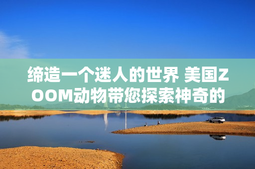 締造一個迷人的世界 美國ZOOM動物帶您探索神奇的自然奇跡