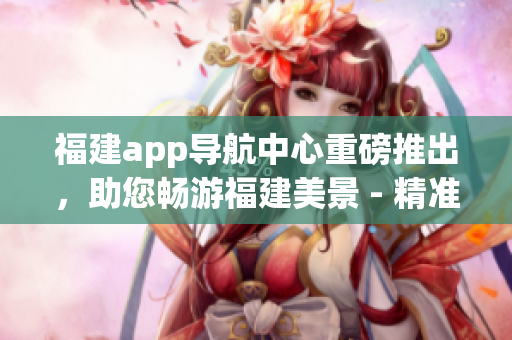 福建app導航中心重磅推出，助您暢游福建美景 - 精準導航，更便捷！
