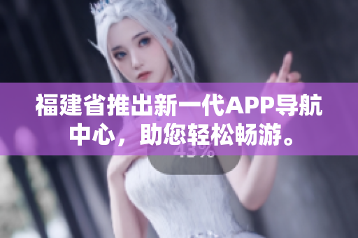 福建省推出新一代APP導(dǎo)航中心，助您輕松暢游。