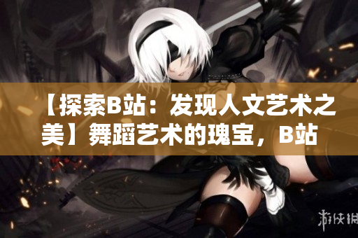【探索B站：發(fā)現(xiàn)人文藝術之美】舞蹈藝術的瑰寶，B站大推薦