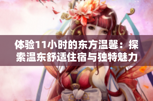 體驗11小時的東方溫馨：探索溫東舒適住宿與獨(dú)特魅力