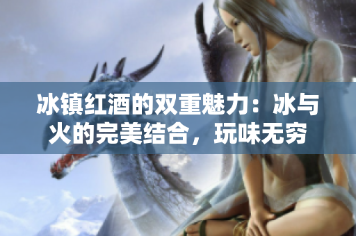 冰鎮(zhèn)紅酒的雙重魅力：冰與火的完美結(jié)合，玩味無窮