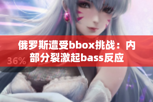 俄羅斯遭受bbox挑戰(zhàn)：內(nèi)部分裂激起bass反應(yīng)