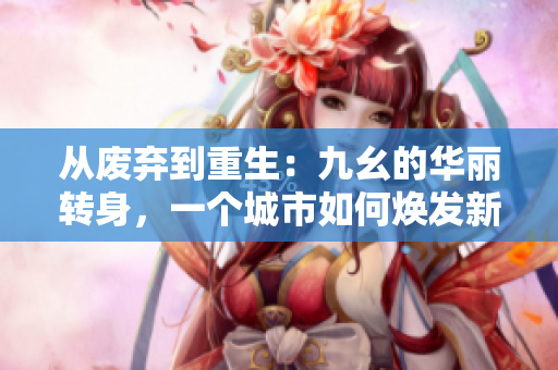 從廢棄到重生：九幺的華麗轉(zhuǎn)身，一個城市如何煥發(fā)新生
