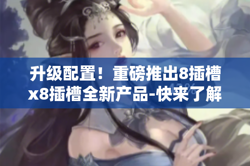 升級(jí)配置！重磅推出8插槽x8插槽全新產(chǎn)品-快來了解最新動(dòng)態(tài)