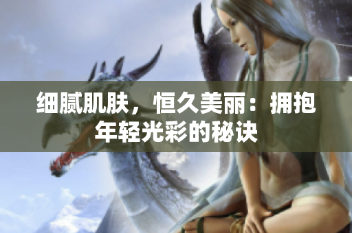 細膩肌膚，恒久美麗：擁抱年輕光彩的秘訣