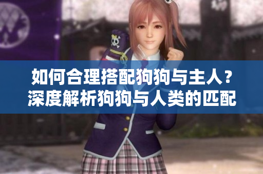 如何合理搭配狗狗與主人？深度解析狗狗與人類的匹配之道