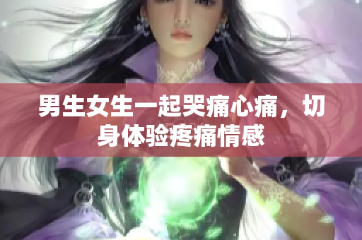 男生女生一起哭痛心痛，切身體驗(yàn)疼痛情感