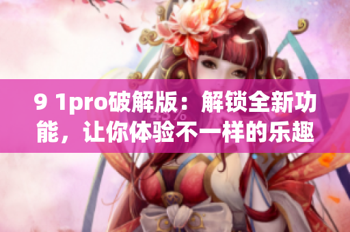 9 1pro破解版：解鎖全新功能，讓你體驗不一樣的樂趣