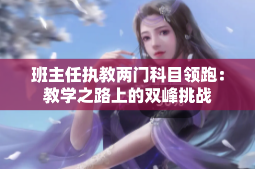 班主任執(zhí)教兩門科目領(lǐng)跑：教學(xué)之路上的雙峰挑戰(zhàn)
