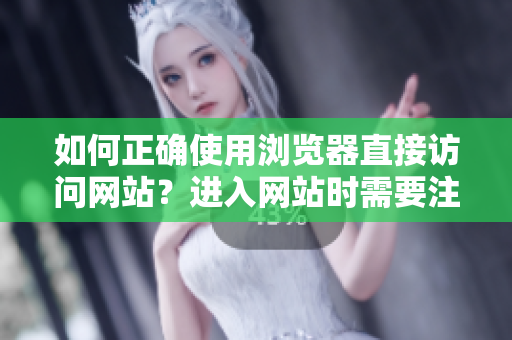 如何正確使用瀏覽器直接訪問網(wǎng)站？進(jìn)入網(wǎng)站時(shí)需要注意的事項(xiàng)
