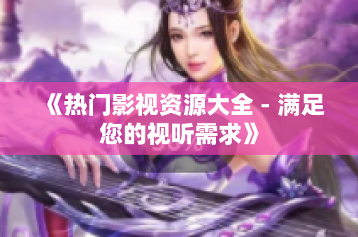 《熱門影視資源大全 - 滿足您的視聽需求》