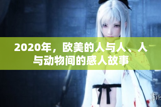 2020年，歐美的人與人、人與動(dòng)物間的感人故事